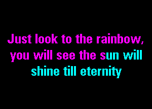 Just look to the rainbow,

you will see the sun will
shine till eternity