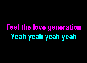 Feel the love generation

Yeah yeah yeah yeah