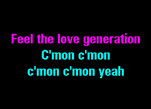 Feel the love generation

C'mon c'mon
c'mon c'mon yeah