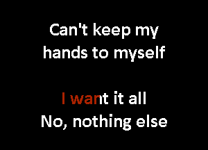 Can't keep my
hands to myself

I want it all
No, nothing else