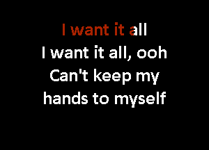 I want it all
lwant it all, ooh

Can't keep my
hands to myself