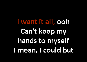 lwant it all, ooh

Can't keep my
hands to myself
I mean, I could but