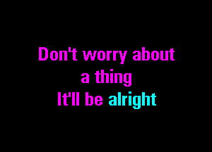 Don't worry about

a thing
It'll be alright