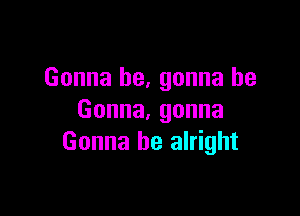 Gonna he, gonna be

Gonna,gonna
Gonna be alright