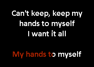 Can't keep, keep my
hands to myself
I want it all

My hands to myself