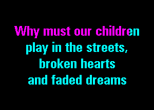 Why must our children
play in the streets,

broken hearts
and faded dreams
