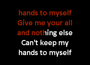 hands to myself
Give me your all

and nothing else
Can't keep my
hands to myself