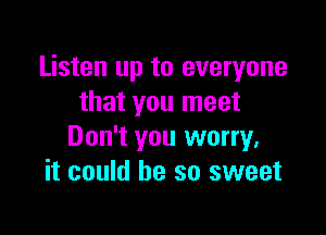 Listen up to everyone
that you meet

Don't you worry.
it could he so sweet