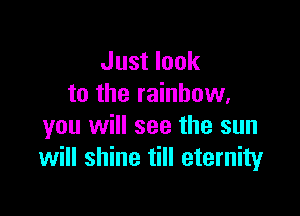 Just look
to the rainbow,

you will see the sun
will shine till eternity