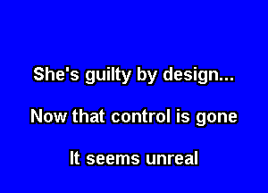 She's guilty by design...

Now that control is gone

It seems unreal