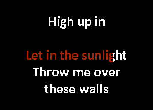 High up in

Let in the sunlight
Throw me over
these walls