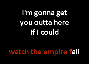 I'm gonna get
you outta here
If I could

watch the empire fall