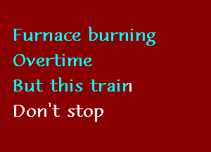 Furnace burning
Overtime
But this train

Don't stop