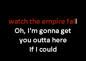 watch the empire fall

Oh, I'm gonna get
you outta here
If I could