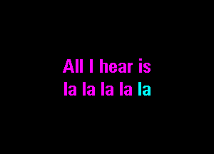 All I hear is

la la la la la