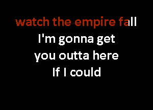 watch the empire fall
I'm gonna get

you outta here
If I could