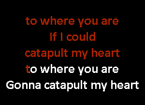 to where you are
If I could
catapult my heart
to where you are
Gonna catapult my heart