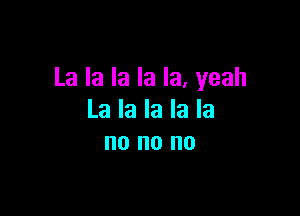 Lalalalala.yeah

Lalalalala
no no no