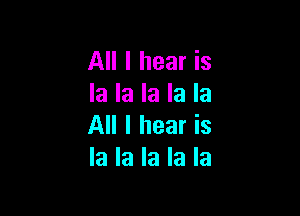 All I hear is
la la la la la

All I hear is
la la la la la