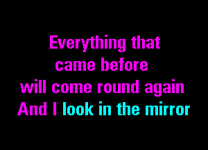 Everything that
came before

will come round again
And I look in the mirror