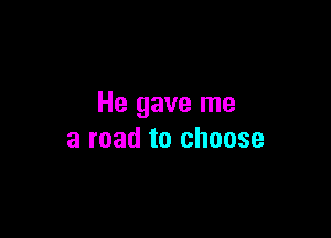 He gave me

a road to choose