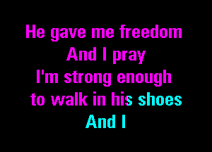 He gave me freedom
And I pray

I'm strong enough
to walk in his shoes
And I