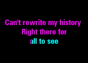 Can't rewrite my history

Right there for
all to see