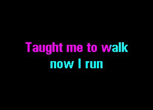 Taught me to walk

now I run