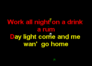 Work all nightgon a drink
a rum

Day light con'ie and me
wan' go home