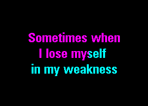 Sometimes when

I lose myself
in my weakness