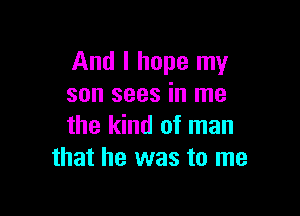 And I hope my
son sees in me

the kind of man
that he was to me