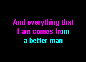 And everything that

I am comes from
a better man