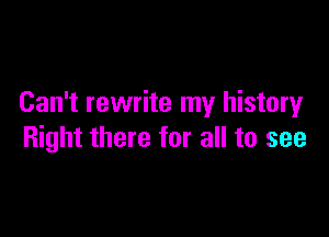 Can't rewrite my history

Right there for all to see