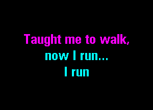 Taught me to walk,

now I run...
I run