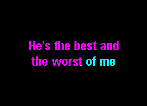 He's the best and

the worst of me