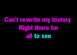 Can't rewrite my history

Right there for
all to see