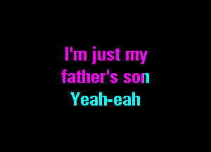 I'm just my

father's son
Yeah-eah