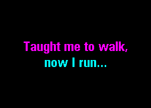 Taught me to walk,

now I run...