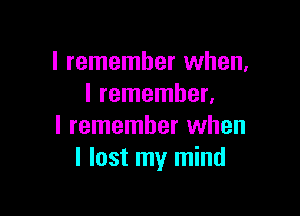 I remember when.
I remember.

I remember when
I lost my mind