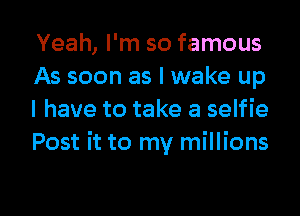 Yeah, I'm so famous
As soon as I wake up
I have to take a selfie
Post it to my millions

g