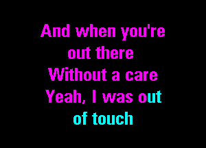 And when you're
out there

Without a care
Yeah, I was out
oftouch