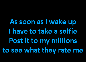 As soon as I wake up

I have to take a selfie

Post it to my millions
to see what they rate me