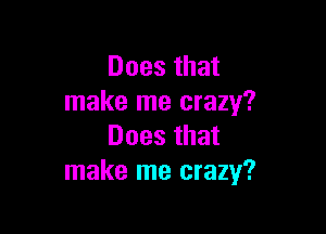 Does that
make me crazy?

Does that
make me crazy?