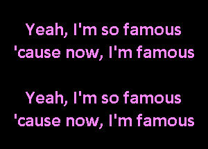 Yeah, I'm so famous
'cause now, I'm famous

Yeah, I'm so famous
'cause now, I'm famous