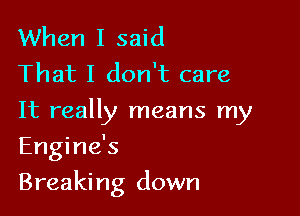 When I said
That I don't care

It really means my

Engine's
Breaking down