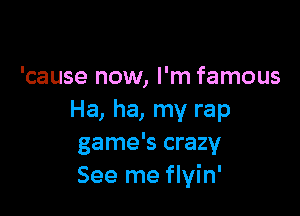 'cause now, I'm famous

Ha, ha, my rap
game's crazy
See me flvin'