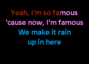 Yeah, I'm so famous
'cause now, I'm famous

We make it rain
up in here