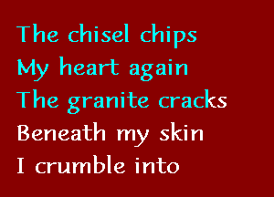 The chisel chips
My heart again

The granite cracks
Beneath my skin
I crumble into