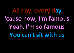 All day, every day
'cause now, I'm famous

Yeah, I'm so famous
You can't sit with us