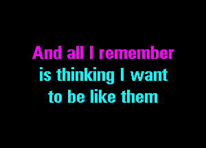 And all I remember

is thinking I want
to be like them